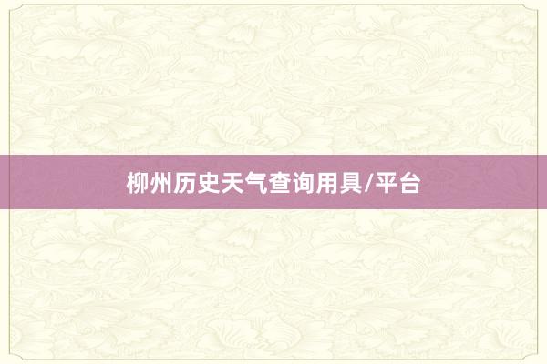 柳州历史天气查询用具/平台