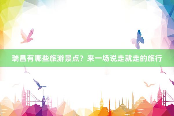 瑞昌有哪些旅游景点？来一场说走就走的旅行