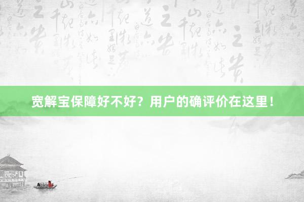 宽解宝保障好不好？用户的确评价在这里！