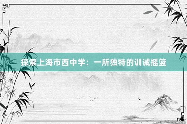 探索上海市西中学：一所独特的训诫摇篮