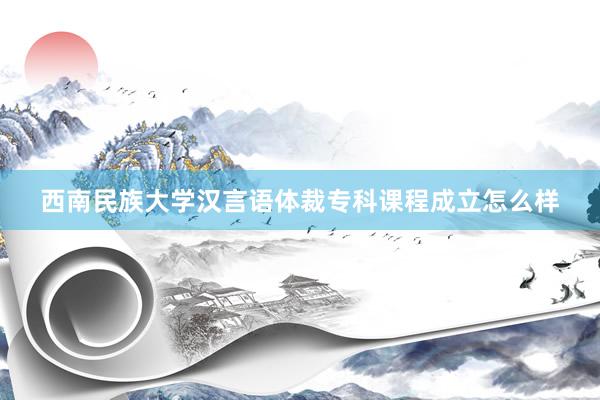 西南民族大学汉言语体裁专科课程成立怎么样