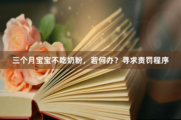 三个月宝宝不吃奶粉，若何办？寻求责罚程序