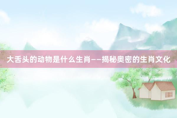 大舌头的动物是什么生肖——揭秘奥密的生肖文化
