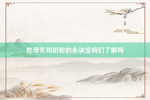 吃母乳和奶粉的永诀宝妈们了解吗