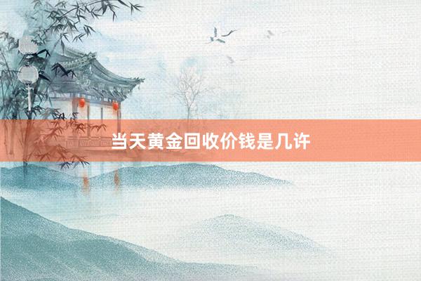 当天黄金回收价钱是几许