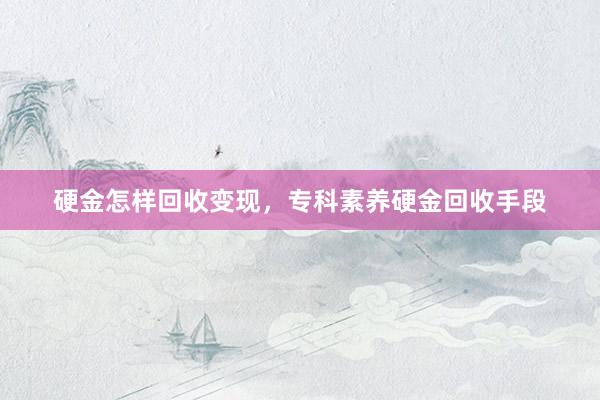 硬金怎样回收变现，专科素养硬金回收手段