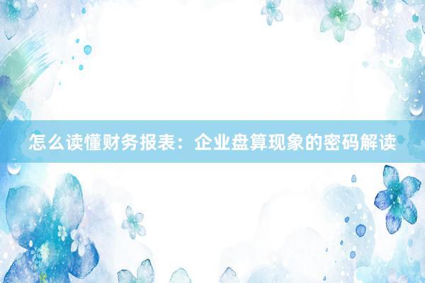 怎么读懂财务报表：企业盘算现象的密码解读